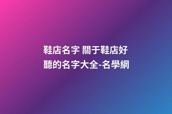 鞋店名字 關于鞋店好聽的名字大全-名學網-第1張-店鋪起名-玄機派